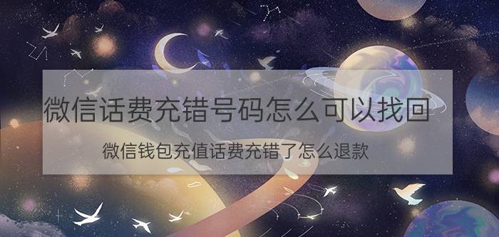 微信话费充错号码怎么可以找回 微信钱包充值话费充错了怎么退款？